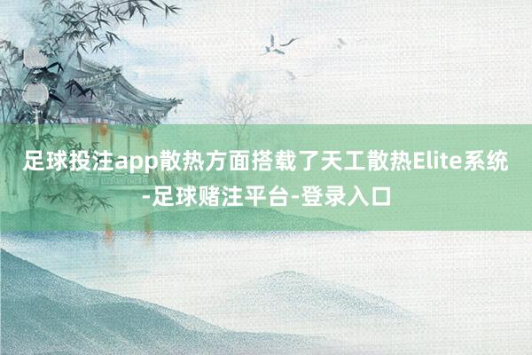 足球投注app散热方面搭载了天工散热Elite系统-足球赌注平台-登录入口