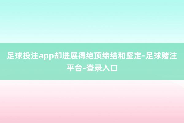 足球投注app却进展得绝顶缔结和坚定-足球赌注平台-登录入口