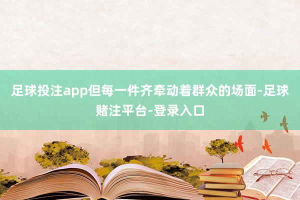 足球投注app但每一件齐牵动着群众的场面-足球赌注平台-登录入口