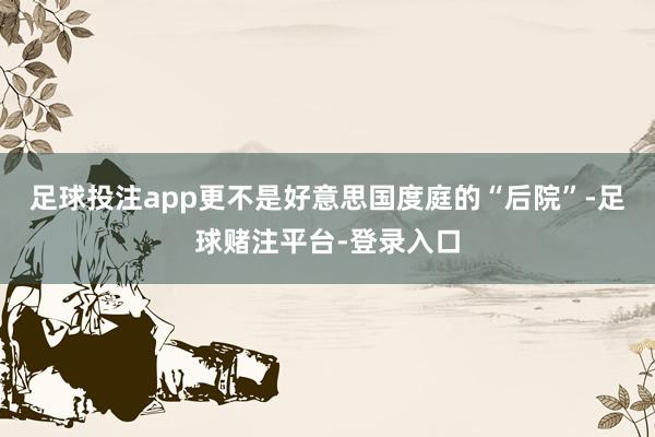 足球投注app更不是好意思国度庭的“后院”-足球赌注平台-登录入口