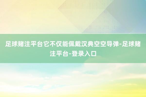 足球赌注平台它不仅能佩戴汉典空空导弹-足球赌注平台-登录入口