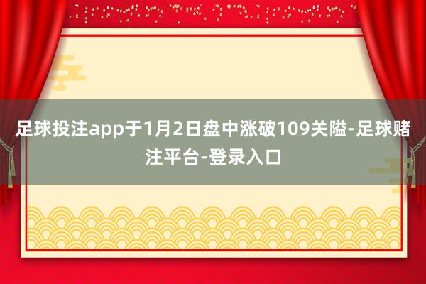 足球投注app于1月2日盘中涨破109关隘-足球赌注平台-登录入口