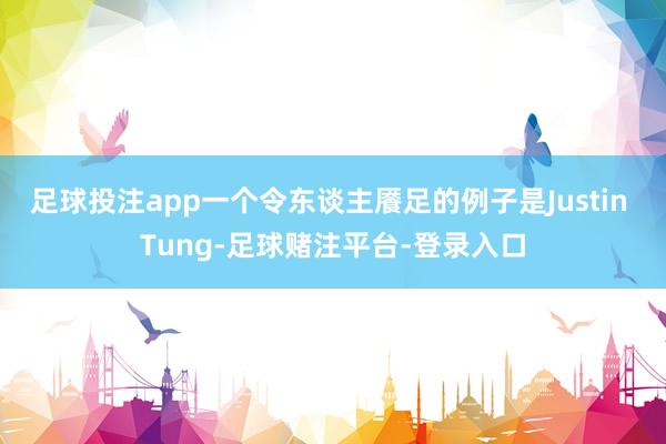 足球投注app一个令东谈主餍足的例子是Justin Tung-足球赌注平台-登录入口