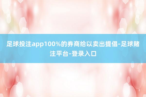 足球投注app100%的券商给以卖出提倡-足球赌注平台-登录入口