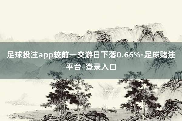 足球投注app较前一交游日下落0.66%-足球赌注平台-登录入口