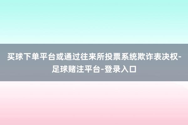 买球下单平台或通过往来所投票系统欺诈表决权-足球赌注平台-登录入口
