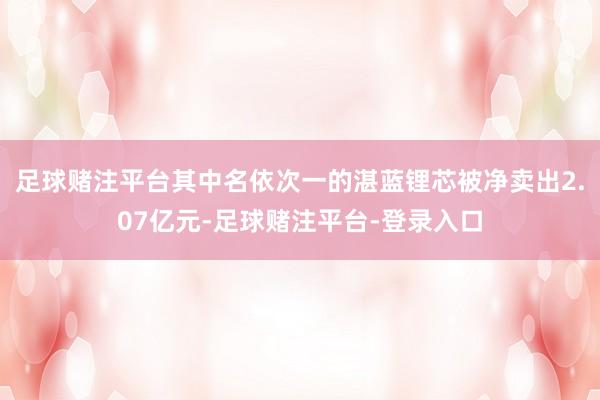 足球赌注平台其中名依次一的湛蓝锂芯被净卖出2.07亿元-足球赌注平台-登录入口