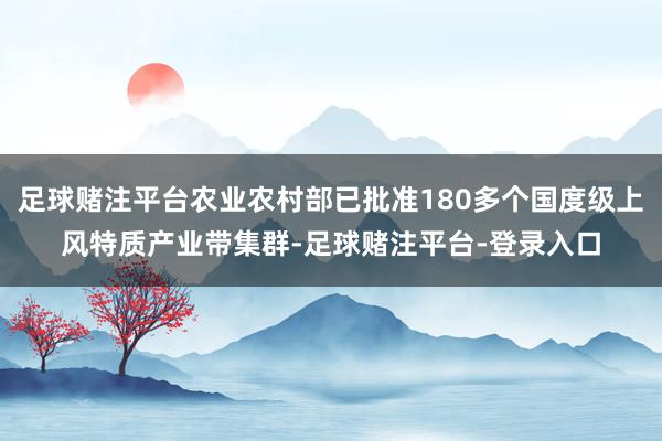 足球赌注平台农业农村部已批准180多个国度级上风特质产业带集群-足球赌注平台-登录入口
