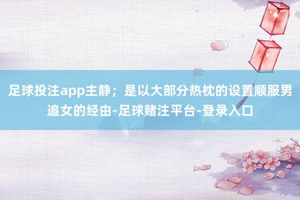 足球投注app主静；是以大部分热枕的设置顺服男追女的经由-足球赌注平台-登录入口