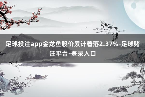 足球投注app金龙鱼股价累计着落2.37%-足球赌注平台-登录入口