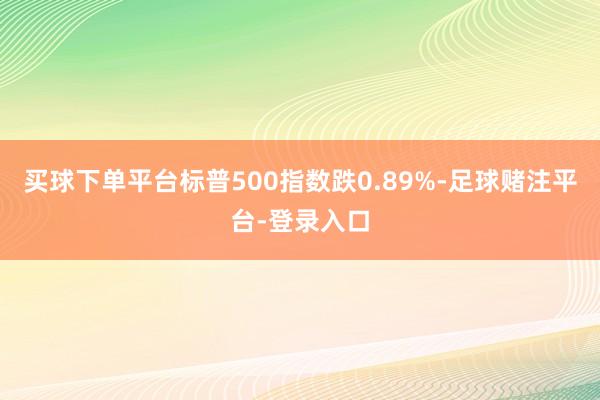买球下单平台标普500指数跌0.89%-足球赌注平台-登录入口