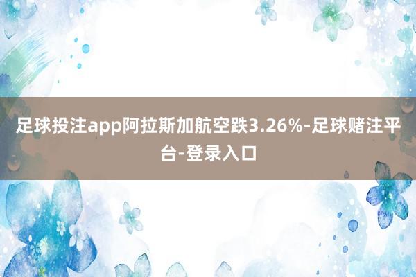 足球投注app阿拉斯加航空跌3.26%-足球赌注平台-登录入口