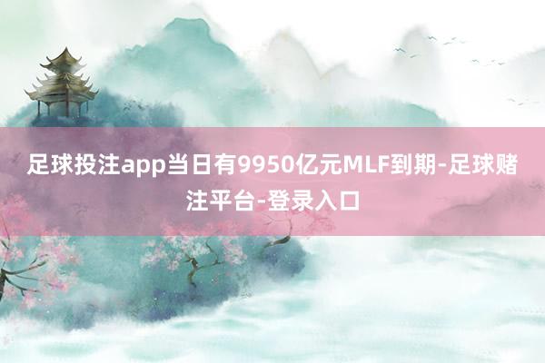 足球投注app当日有9950亿元MLF到期-足球赌注平台-登录入口