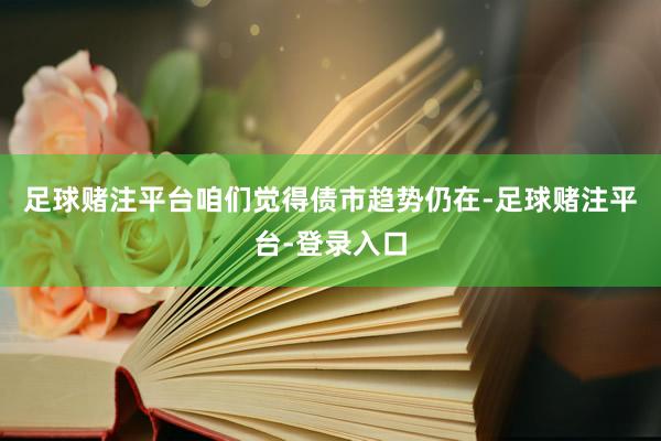 足球赌注平台咱们觉得债市趋势仍在-足球赌注平台-登录入口