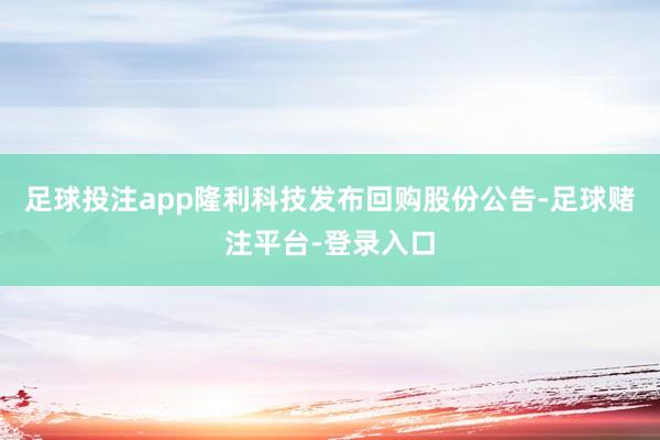 足球投注app隆利科技发布回购股份公告-足球赌注平台-登录入口