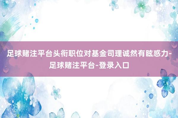 足球赌注平台头衔职位对基金司理诚然有眩惑力-足球赌注平台-登录入口