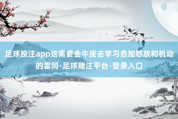 足球投注app这需要金牛座去学习愈加怒放和机动的雷同-足球赌注平台-登录入口