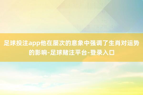足球投注app他在屡次的意象中强调了生肖对运势的影响-足球赌注平台-登录入口