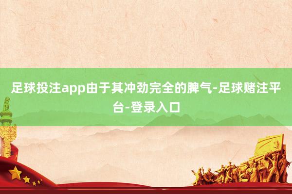 足球投注app由于其冲劲完全的脾气-足球赌注平台-登录入口