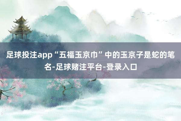 足球投注app“五福玉京巾”中的玉京子是蛇的笔名-足球赌注平台-登录入口