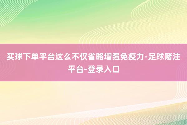 买球下单平台这么不仅省略增强免疫力-足球赌注平台-登录入口