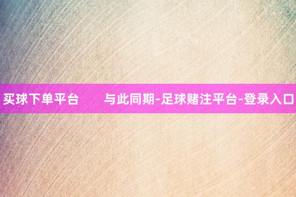 买球下单平台       与此同期-足球赌注平台-登录入口