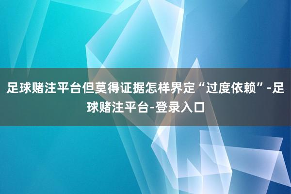 足球赌注平台但莫得证据怎样界定“过度依赖”-足球赌注平台-登录入口