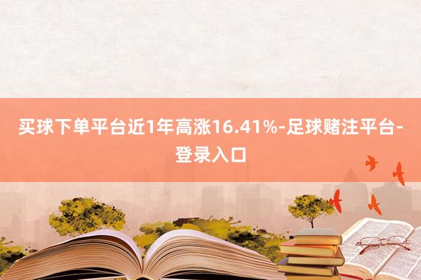 买球下单平台近1年高涨16.41%-足球赌注平台-登录入口