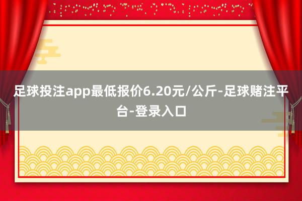 足球投注app最低报价6.20元/公斤-足球赌注平台-登录入口