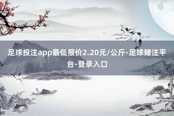 足球投注app最低报价2.20元/公斤-足球赌注平台-登录入口