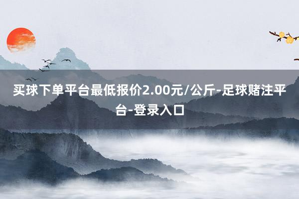 买球下单平台最低报价2.00元/公斤-足球赌注平台-登录入口