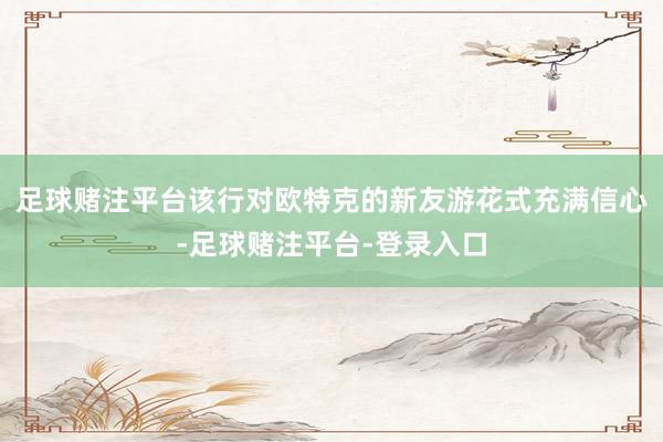 足球赌注平台该行对欧特克的新友游花式充满信心-足球赌注平台-登录入口