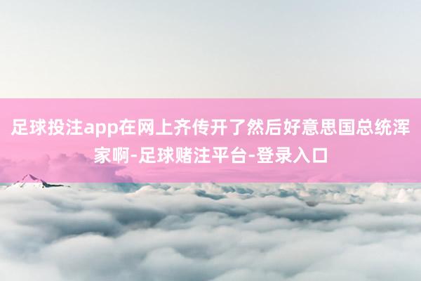 足球投注app在网上齐传开了然后好意思国总统浑家啊-足球赌注平台-登录入口