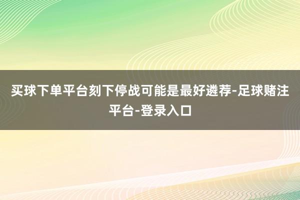 买球下单平台刻下停战可能是最好遴荐-足球赌注平台-登录入口
