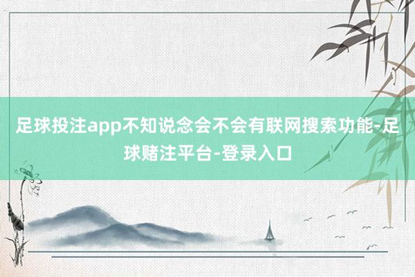 足球投注app不知说念会不会有联网搜索功能-足球赌注平台-登录入口