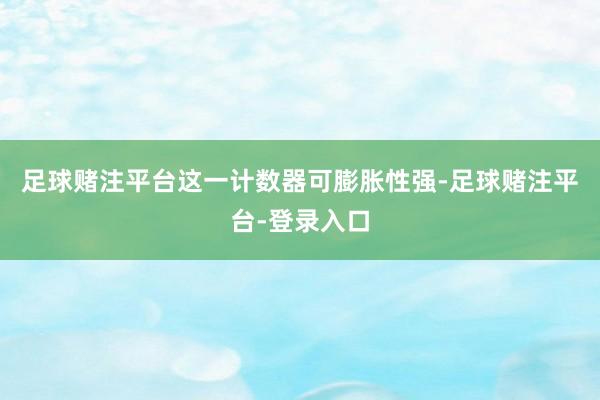 足球赌注平台这一计数器可膨胀性强-足球赌注平台-登录入口