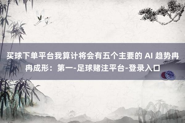 买球下单平台我算计将会有五个主要的 AI 趋势冉冉成形：第一-足球赌注平台-登录入口
