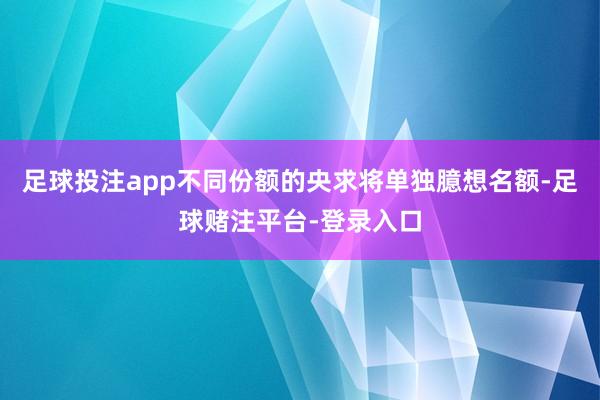 足球投注app不同份额的央求将单独臆想名额-足球赌注平台-登录入口