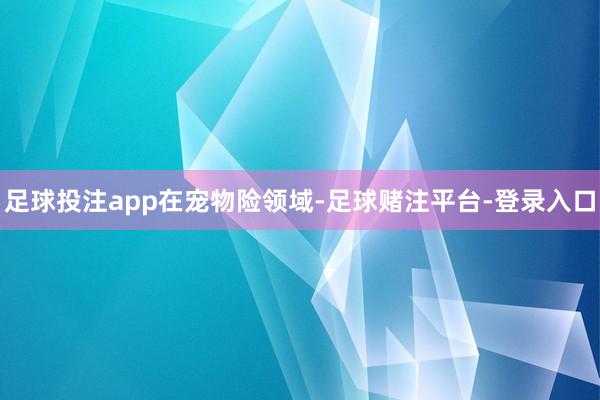 足球投注app　　在宠物险领域-足球赌注平台-登录入口