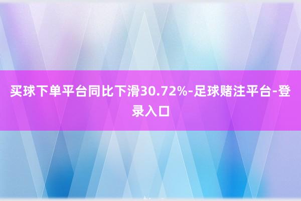 买球下单平台同比下滑30.72%-足球赌注平台-登录入口