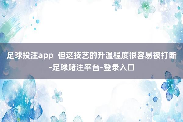 足球投注app  但这技艺的升温程度很容易被打断-足球赌注平台-登录入口