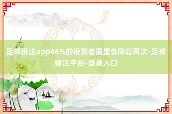 足球投注app46%的投资者展望会降息两次-足球赌注平台-登录入口