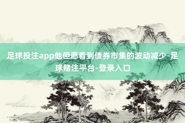 足球投注app他但愿看到债券市集的波动减少-足球赌注平台-登录入口