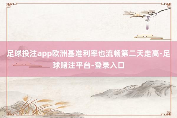 足球投注app欧洲基准利率也流畅第二天走高-足球赌注平台-登录入口