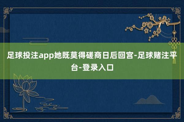 足球投注app她既莫得磋商日后回宫-足球赌注平台-登录入口