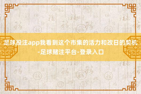 足球投注app我看到这个市集的活力和改日的契机-足球赌注平台-登录入口
