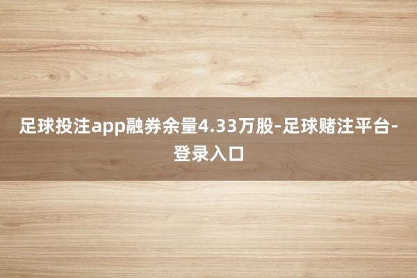 足球投注app融券余量4.33万股-足球赌注平台-登录入口