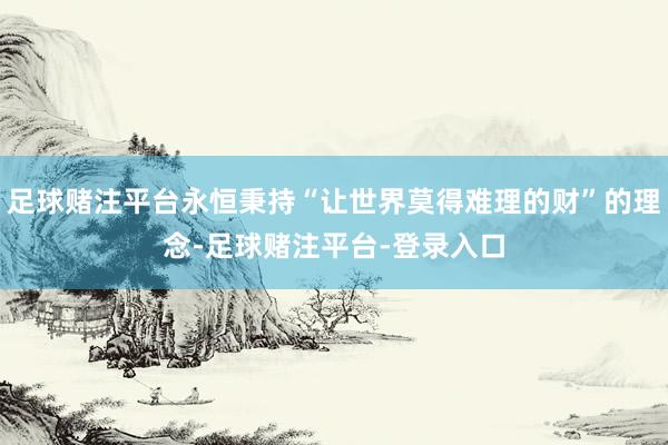 足球赌注平台永恒秉持“让世界莫得难理的财”的理念-足球赌注平台-登录入口