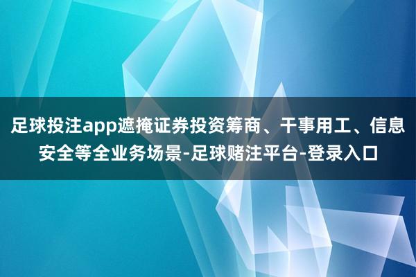 足球投注app遮掩证券投资筹商、干事用工、信息安全等全业务场景-足球赌注平台-登录入口