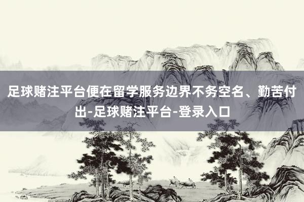 足球赌注平台便在留学服务边界不务空名、勤苦付出-足球赌注平台-登录入口